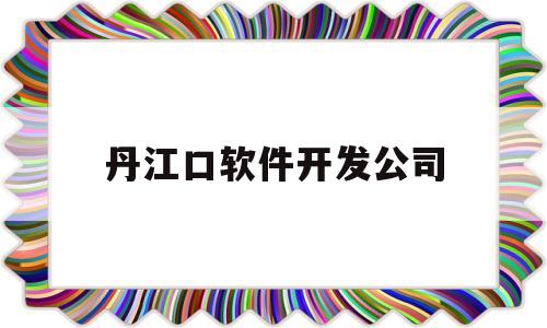 丹江口软件开发公司(丹江口在线招聘信息网)