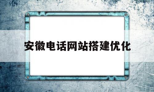 安徽电话网站搭建优化的简单介绍