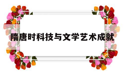 隋唐时科技与文学艺术成就(隋唐时期科技与文学艺术成就信息)