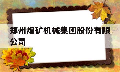 郑州煤矿机械集团股份有限公司(郑州煤矿机械集团股份有限公司待遇怎么样)