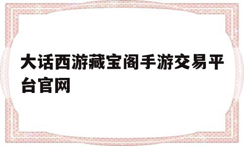 大话西游藏宝阁手游交易平台官网(网易藏宝阁大话西游手游交易平台官网)