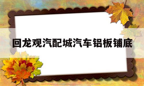 关于回龙观汽配城汽车铝板铺底的信息