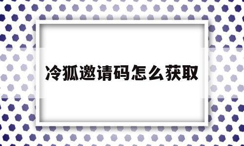 冷狐邀请码怎么获取(冷狐cdk兑换码领取网站)