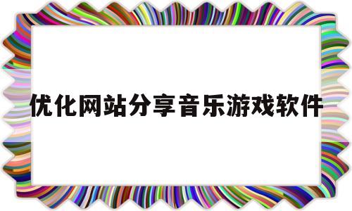 优化网站分享音乐游戏软件的简单介绍