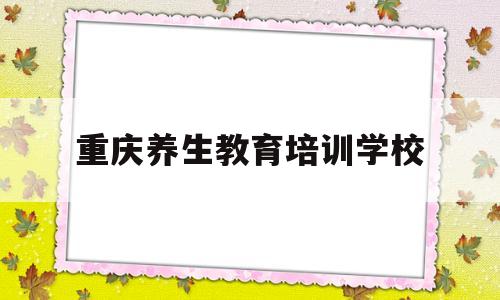 重庆养生教育培训学校(重庆养生教育培训学校怎么样)