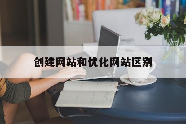 创建网站和优化网站区别(seo是对网站进行什么优化)