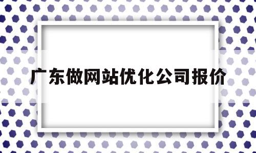 广东做网站优化公司报价(广东的seo产品推广服务公司)