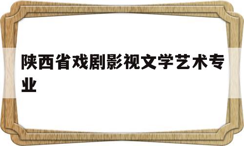 陕西省戏剧影视文学艺术专业(陕西省戏剧影视文学艺术专业就业前景)