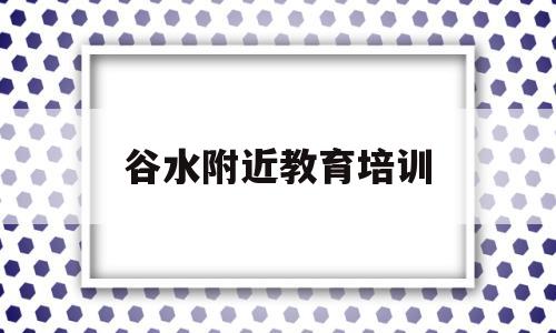 谷水附近教育培训(谷水外国语学校在哪里)