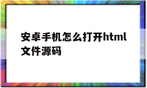 包含安卓手机怎么打开html文件源码的词条