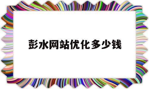 彭水网站优化多少钱(优化网站推广一般多少)