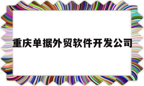 重庆单据外贸软件开发公司(重庆单据外贸软件开发公司怎么样)