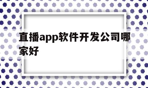 直播app软件开发公司哪家好(直播app软件开发公司哪家好用)