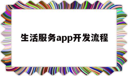 生活服务app开发流程(生活服务平台app有哪些)