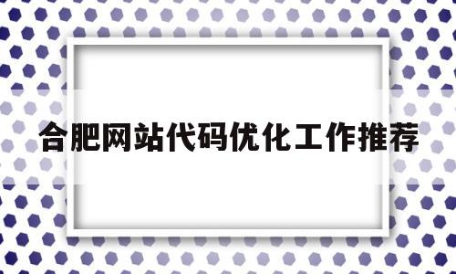 合肥网站代码优化工作推荐的简单介绍