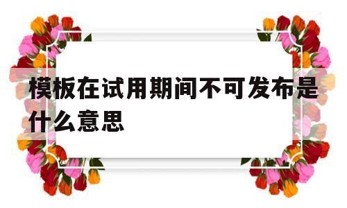 模板在试用期间不可发布是什么意思(模板不适合用来制作每页都有水印的原因是)