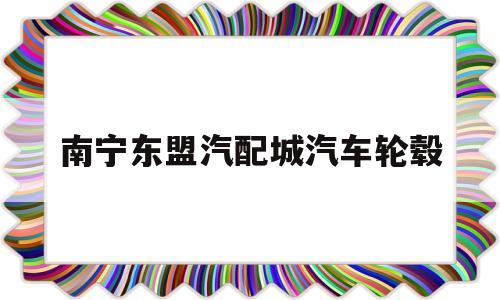 南宁东盟汽配城汽车轮毂(南宁东盟汽配城汽车轮毂修复店)