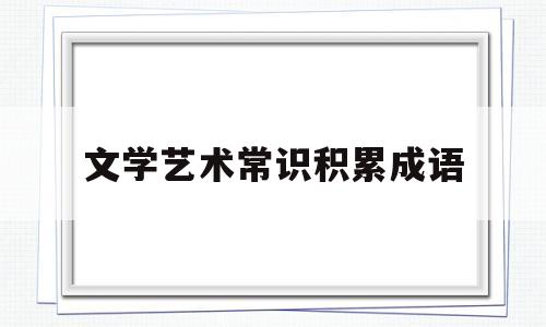 文学艺术常识积累成语(文学艺术常识积累成语解释)