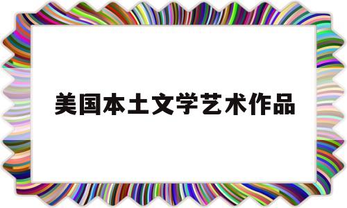 美国本土文学艺术作品(美国本土文学艺术作品是什么)