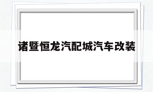 诸暨恒龙汽配城汽车改装(诸暨恒龙汽配城汽车改装店)