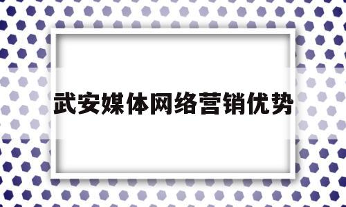 武安媒体网络营销优势(网络媒体营销的优劣势分析)