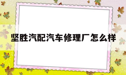 坚胜汽配汽车修理厂怎么样(佛山市南海区坚胜装饰涂料有限公司)