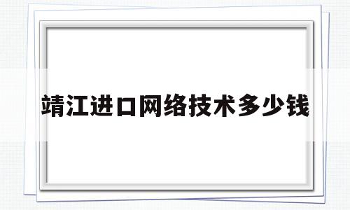 靖江进口网络技术多少钱(靖江进口网络技术多少钱一年)