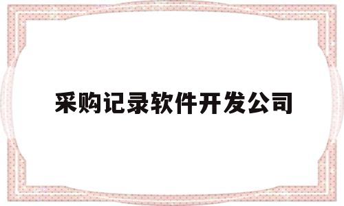 采购记录软件开发公司(采购记录软件开发公司怎么写)