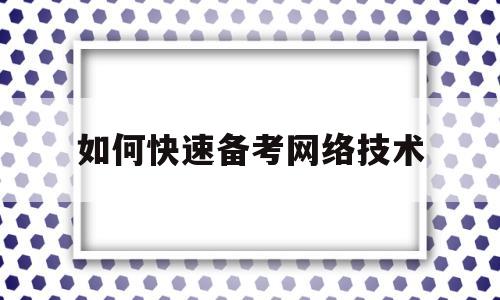 如何快速备考网络技术的简单介绍