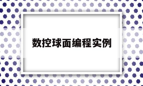 数控球面编程实例(数控车球面用什么编程指令)