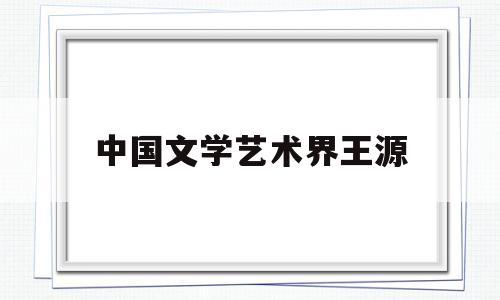 中国文学艺术界王源(中国文学艺术界王源简介)