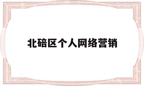 北碚区个人网络营销(北碚区个人网络营销服务中心)