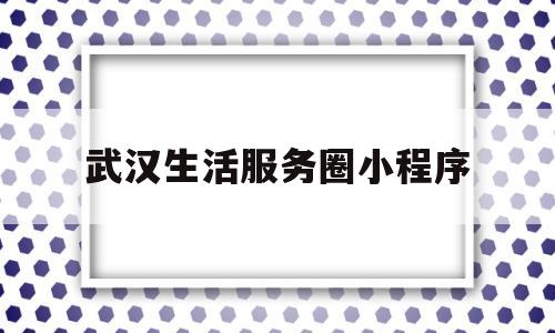 武汉生活服务圈小程序(武汉本地最大的生活服务平台)