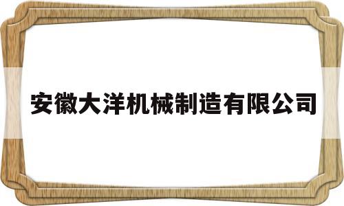 安徽大洋机械制造有限公司(安徽大洋机械制造有限公司地址)