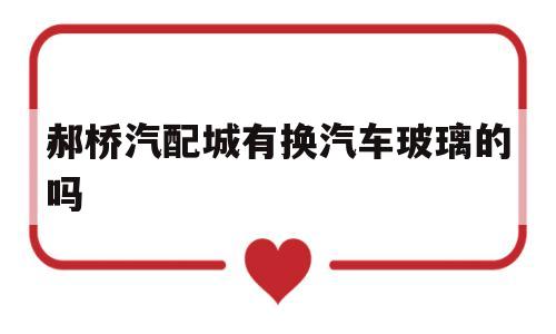 郝桥汽配城有换汽车玻璃的吗(郝桥汽配城有换汽车玻璃的吗多少钱)