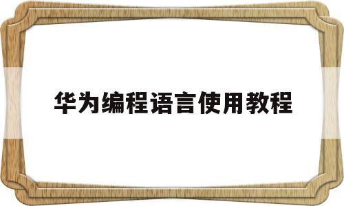 华为编程语言使用教程(华为编程语言使用教程下载)