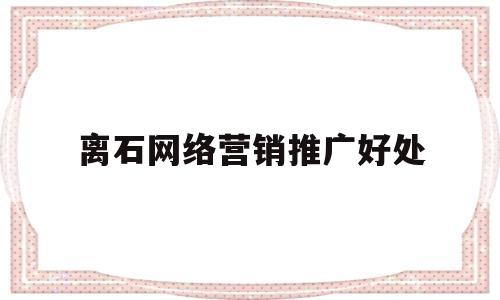 离石网络营销推广好处(网络营销推广工作怎么样?)