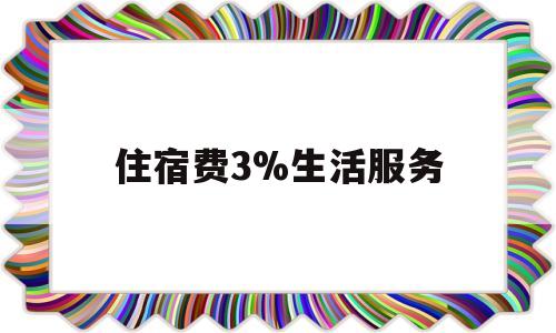 住宿费3%生活服务(生活服务住宿费与住宿服务住宿费区别)