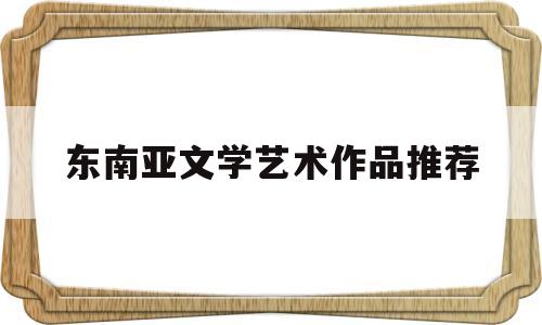 东南亚文学艺术作品推荐(东南亚文学艺术作品推荐书)