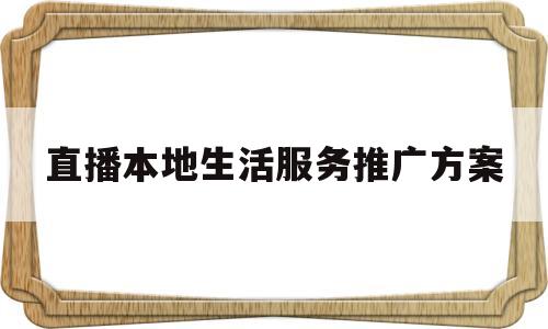 直播本地生活服务推广方案(直播本地生活服务推广方案策划)