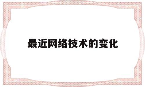 最近网络技术的变化(最近网络技术的变化和发展)