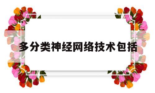 多分类神经网络技术包括(多分类神经网络技术包括什么)