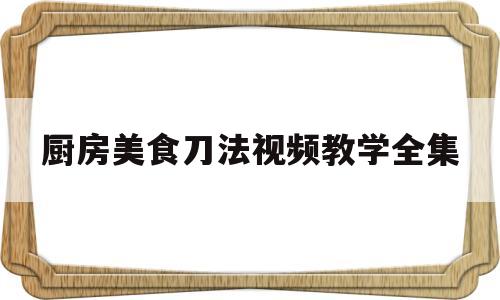 厨房美食刀法视频教学全集(厨房美食刀法视频教学全集完整版)