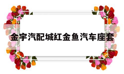 金宇汽配城红金鱼汽车座套的简单介绍