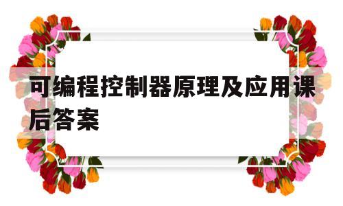 可编程控制器原理及应用课后答案(可编程控制器原理及应用课后答案第二版周惠文)