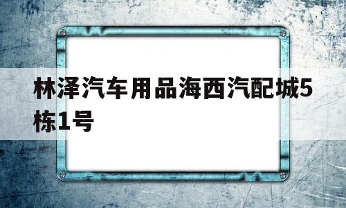 包含林泽汽车用品海西汽配城5栋1号的词条