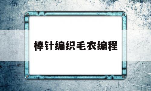 棒针编织毛衣编程(棒针编织毛衣编程教程)