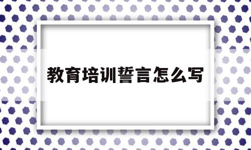 教育培训誓言怎么写(教育培训誓言怎么写简短)