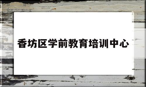 香坊区学前教育培训中心(上海鹤知学前教育培训中心)