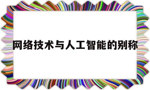 网络技术与人工智能的别称(网络技术,人工智能技术等科学技术本身)